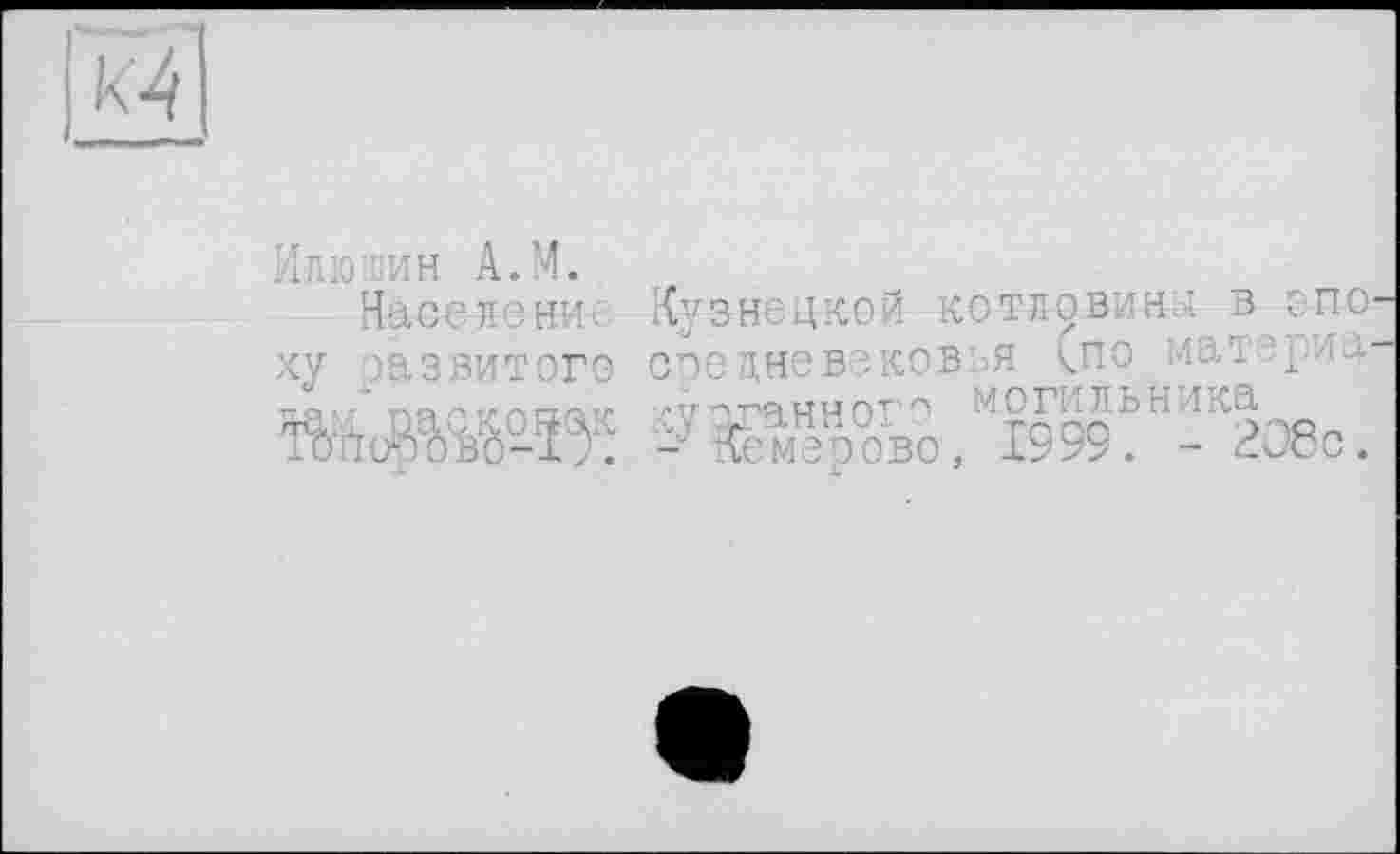 ﻿Илютин A.M.
Население Кузнецкой котловині в спо ху развитого соедневэковья <по матзри тгсрл пн ,л и* палт? *7'лТ'АНц0г’^ МОГ-.. ЛЬ Н Л ЛЭ. ЖоШЙ-ї^ іуЖм™ 0В0, 1999. - 208с.